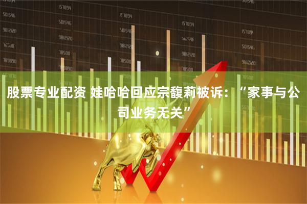 股票专业配资 娃哈哈回应宗馥莉被诉：“家事与公司业务无关”