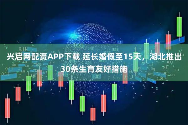 兴启网配资APP下载 延长婚假至15天，湖北推出30条生育友好措施