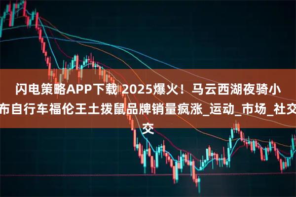 闪电策略APP下载 2025爆火！马云西湖夜骑小布自行车福伦王土拨鼠品牌销量疯涨_运动_市场_社交
