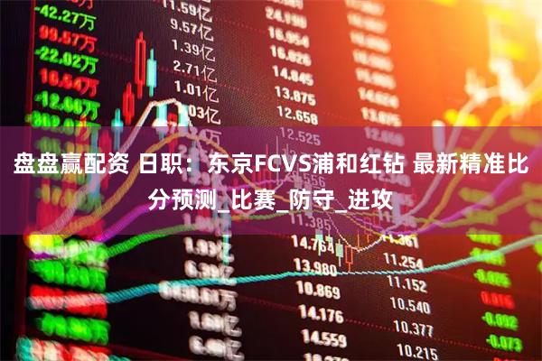 盘盘赢配资 日职：东京FCVS浦和红钻 最新精准比分预测_比赛_防守_进攻
