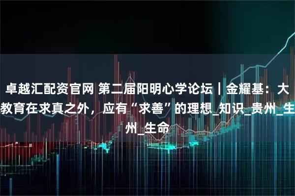 卓越汇配资官网 第二届阳明心学论坛｜金耀基：大学教育在求真之外，应有“求善”的理想_知识_贵州_生命
