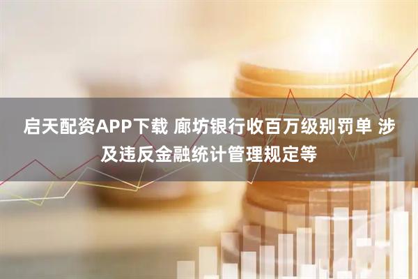 启天配资APP下载 廊坊银行收百万级别罚单 涉及违反金融统计管理规定等