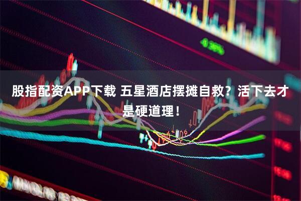 股指配资APP下载 五星酒店摆摊自救？活下去才是硬道理！