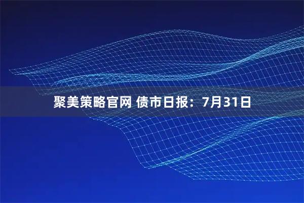 聚美策略官网 债市日报：7月31日