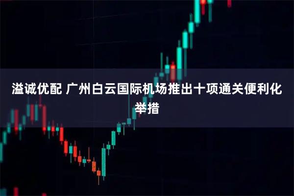 溢诚优配 广州白云国际机场推出十项通关便利化举措