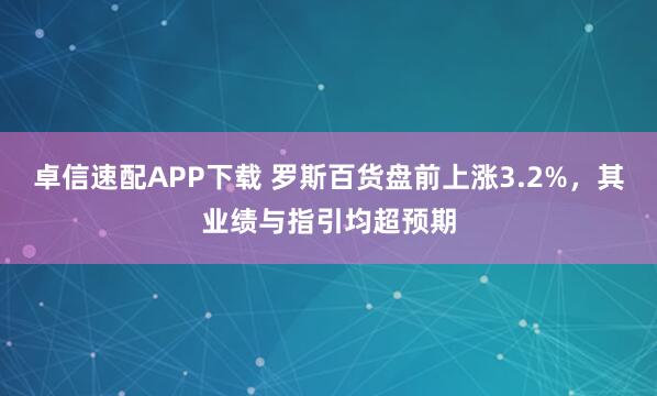 卓信速配APP下载 罗斯百货盘前上涨3.2%，其业绩与指引均超预期