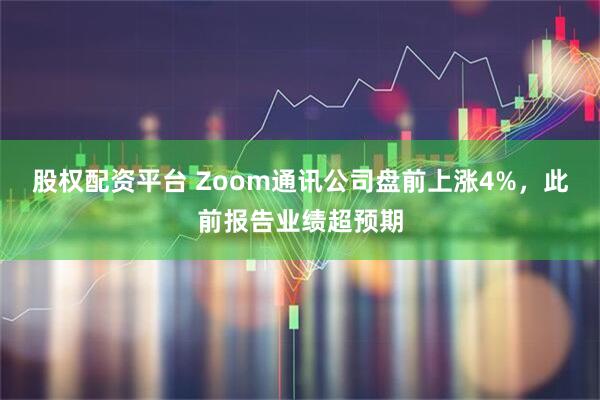 股权配资平台 Zoom通讯公司盘前上涨4%，此前报告业绩超预期