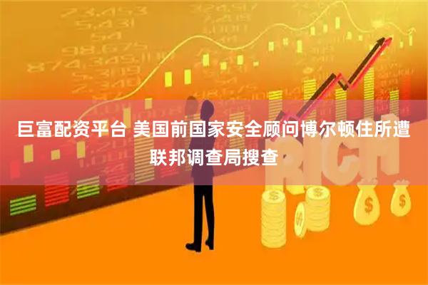 巨富配资平台 美国前国家安全顾问博尔顿住所遭联邦调查局搜查