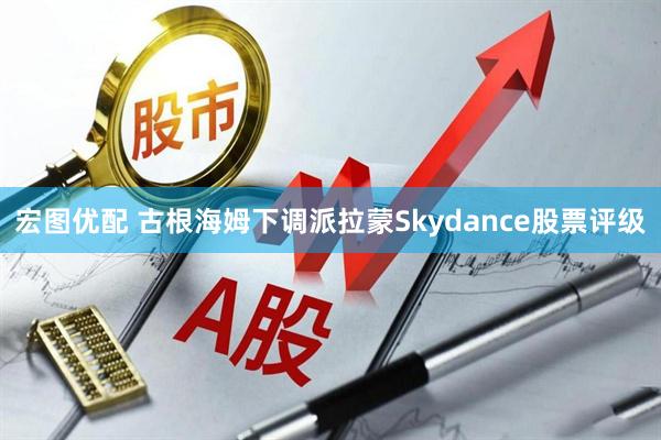 宏图优配 古根海姆下调派拉蒙Skydance股票评级