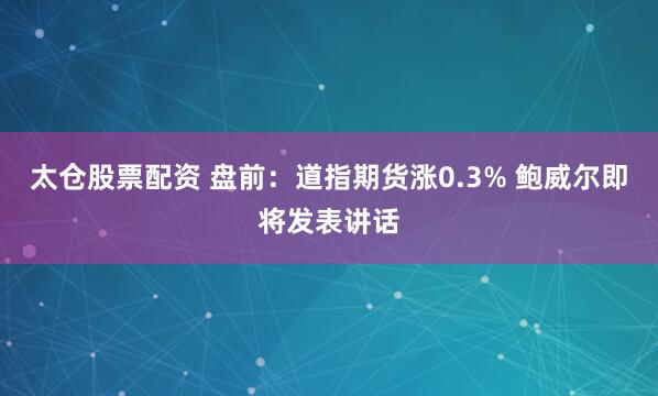 太仓股票配资 盘前：道指期货涨0.3% 鲍威尔即将发表讲话