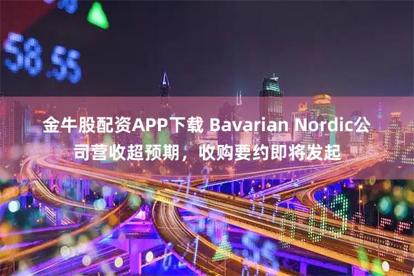 金牛股配资APP下载 Bavarian Nordic公司营收超预期，收购要约即将发起