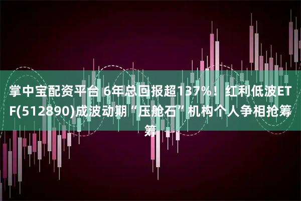 掌中宝配资平台 6年总回报超137%！红利低波ETF(512890)成波动期“压舱石”机构个人争相抢筹