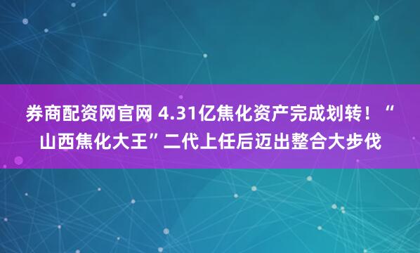 券商配资网官网 4.31亿焦化资产完成划转！“山西焦化大王”二代上任后迈出整合大步伐