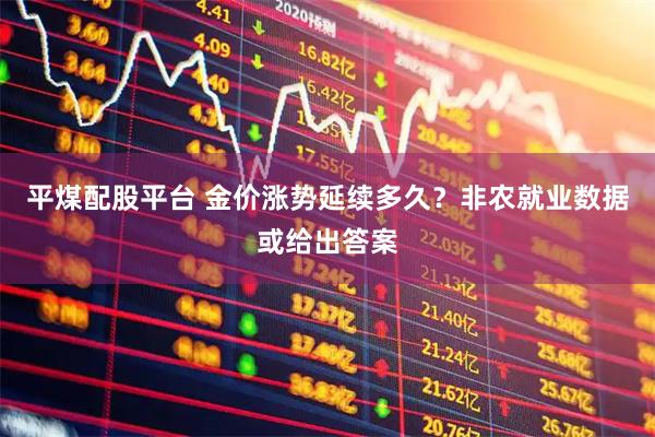 平煤配股平台 金价涨势延续多久？非农就业数据或给出答案