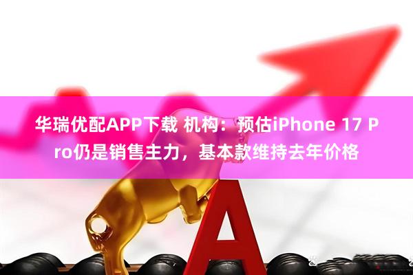 华瑞优配APP下载 机构：预估iPhone 17 Pro仍是销售主力，基本款维持去年价格