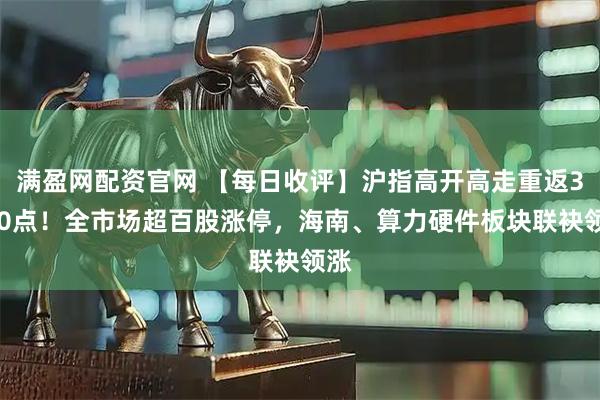 满盈网配资官网 【每日收评】沪指高开高走重返3900点！全市场超百股涨停，海南、算力硬件板块联袂领涨