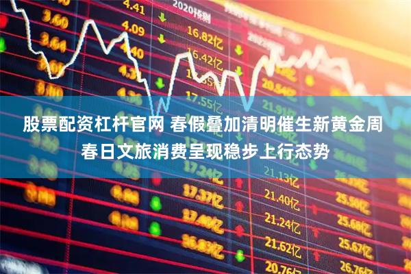股票配资杠杆官网 春假叠加清明催生新黄金周 春日文旅消费呈现稳步上行态势