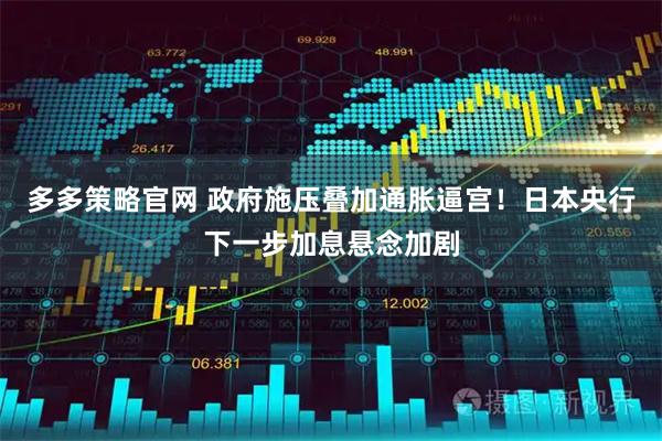 多多策略官网 政府施压叠加通胀逼宫！日本央行下一步加息悬念加剧